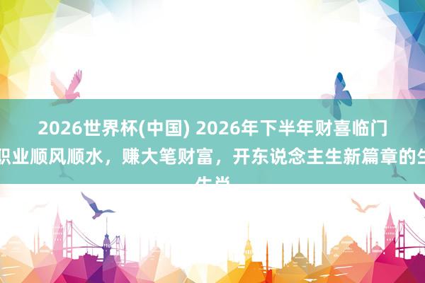 2026世界杯(中国) 2026年下半年财喜临门，职业顺风顺水，赚大笔财富，开东说念主生新篇章的生肖