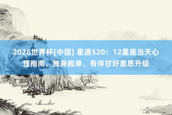 2026世界杯(中国) 星遇520：12星座当天心理指南，独身脱单、有伴甘好意思升级