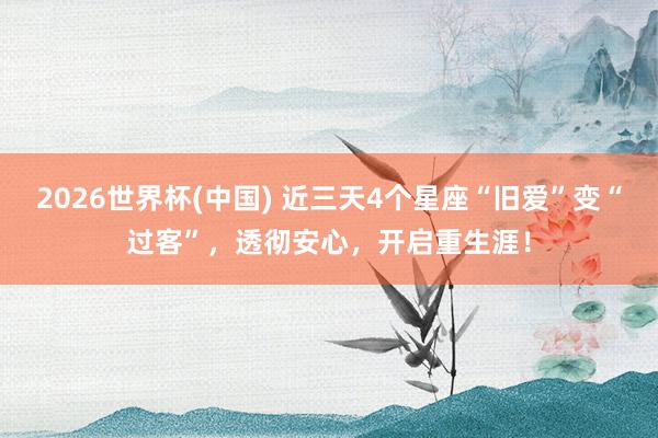 2026世界杯(中国) 近三天4个星座“旧爱”变“过客”，透彻安心，开启重生涯！