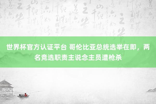 世界杯官方认证平台 哥伦比亚总统选举在即，两名竞选职责主说念主员遭枪杀