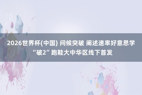2026世界杯(中国) 问候突破 阐述速率好意思学 “破2”跑鞋大中华区线下首发