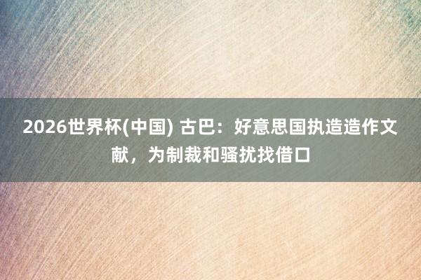 2026世界杯(中国) 古巴：好意思国执造造作文献，为制裁和骚扰找借口