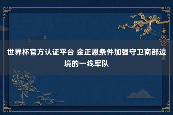 世界杯官方认证平台 金正恩条件加强守卫南部边境的一线军队