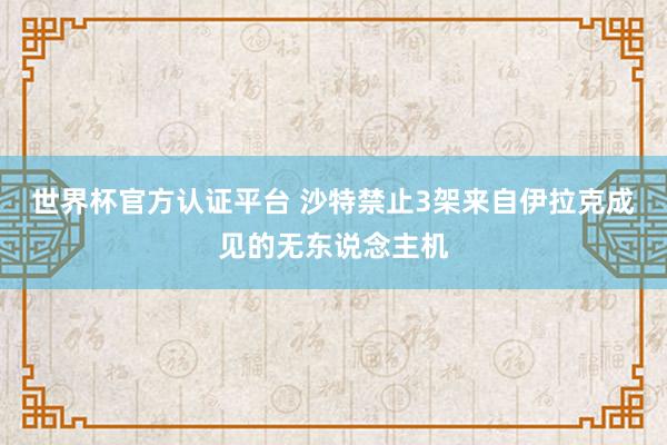 世界杯官方认证平台 沙特禁止3架来自伊拉克成见的无东说念主机