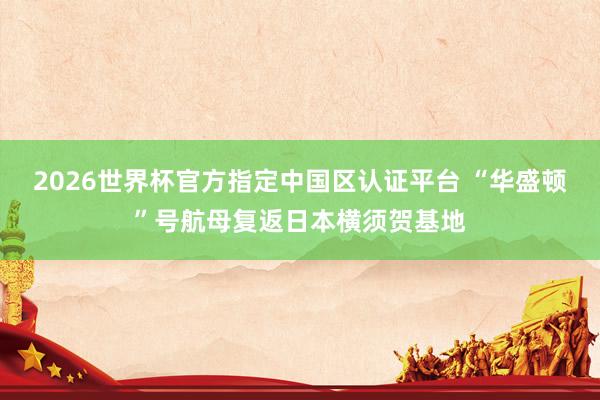 2026世界杯官方指定中国区认证平台 “华盛顿”号航母复返日本横须贺基地