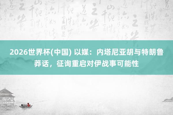 2026世界杯(中国) 以媒：内塔尼亚胡与特朗鲁莽话，征询重启对伊战事可能性