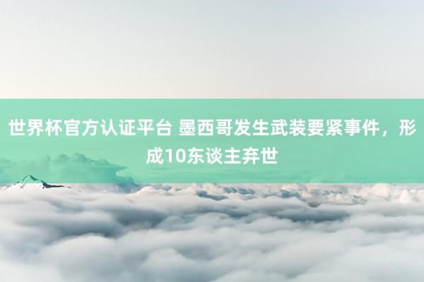 世界杯官方认证平台 墨西哥发生武装要紧事件，形成10东谈主弃世