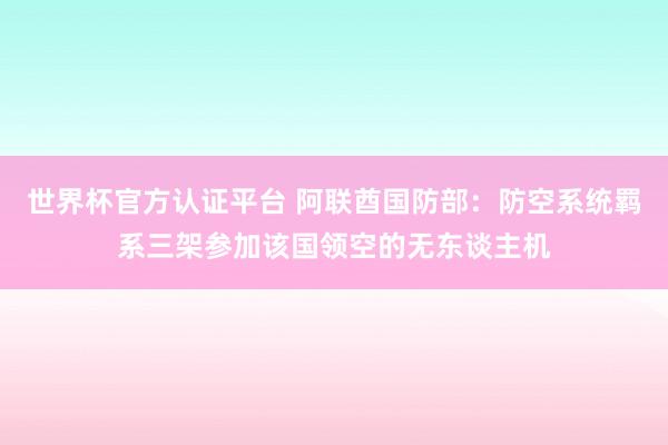 世界杯官方认证平台 阿联酋国防部：防空系统羁系三架参加该国领空的无东谈主机