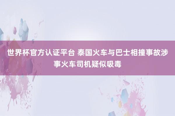 世界杯官方认证平台 泰国火车与巴士相撞事故涉事火车司机疑似吸毒