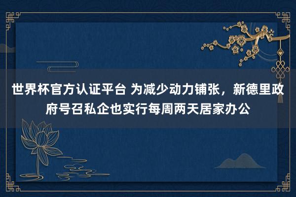 世界杯官方认证平台 为减少动力铺张，新德里政府号召私企也实行每周两天居家办公