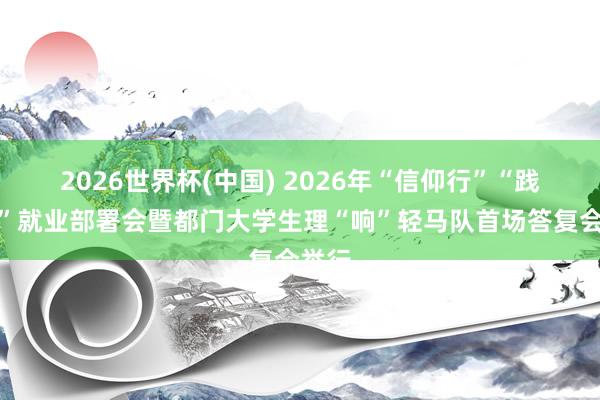 2026世界杯(中国) 2026年“信仰行”“践诺行”就业部署会暨都门大学生理“响”轻马队首场答复会举行