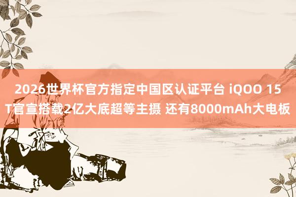 2026世界杯官方指定中国区认证平台 iQOO 15T官宣搭载2亿大底超等主摄 还有8000mAh大电板