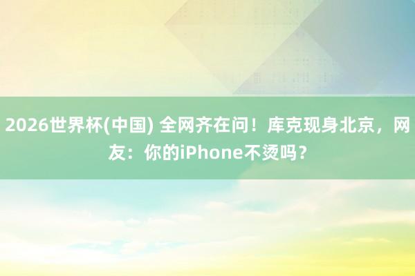 2026世界杯(中国) 全网齐在问！库克现身北京，网友：你的iPhone不烫吗？