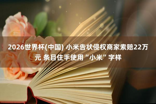 2026世界杯(中国) 小米告状侵权商家索赔22万元 条目住手使用“小米”字样