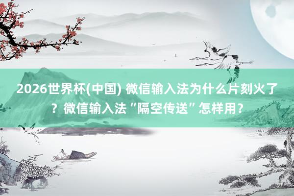 2026世界杯(中国) 微信输入法为什么片刻火了？微信输入法“隔空传送”怎样用？