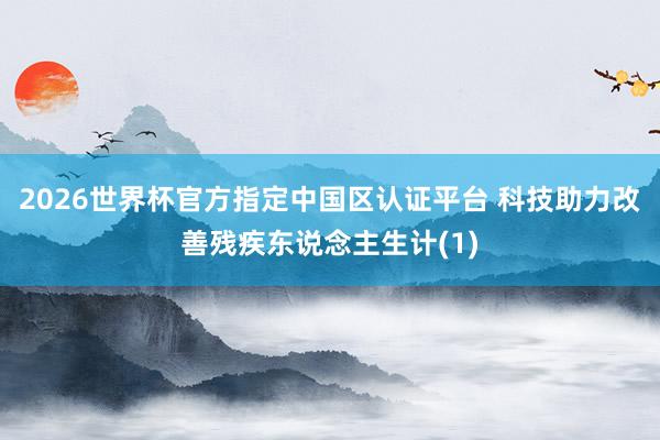 2026世界杯官方指定中国区认证平台 科技助力改善残疾东说念主生计(1)