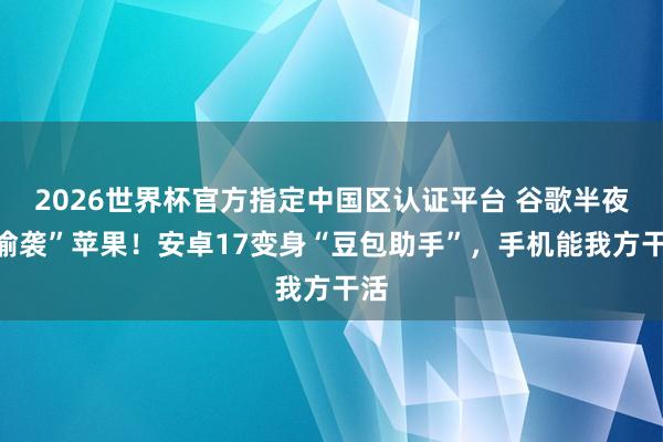 2026世界杯官方指定中国区认证平台 谷歌半夜“偷袭”苹果！安卓17变身“豆包助手”，手机能我方干活