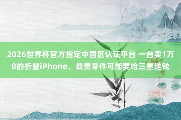 2026世界杯官方指定中国区认证平台 一台卖1万8的折叠iPhone，最贵零件可能要给三星送钱