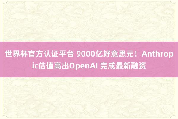 世界杯官方认证平台 9000亿好意思元！Anthropic估值高出OpenAI 完成最新融资