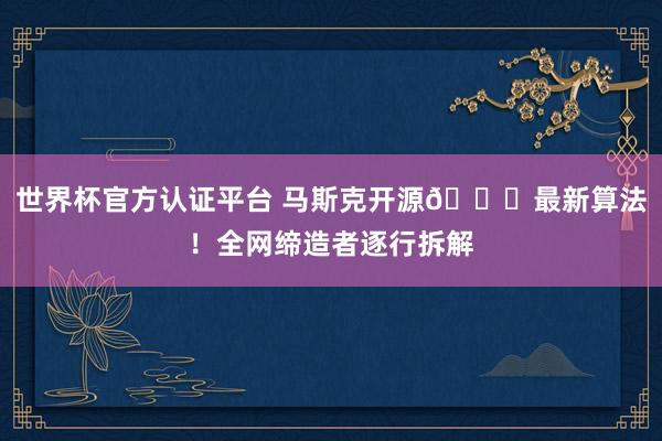 世界杯官方认证平台 马斯克开源𝕏最新算法！全网缔造者逐行拆解