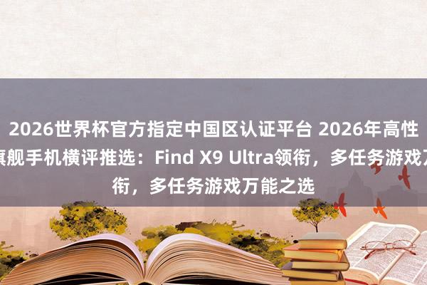 2026世界杯官方指定中国区认证平台 2026年高性能畅通旗舰手机横评推选：Find X9 Ultra领衔，多任务游戏万能之选