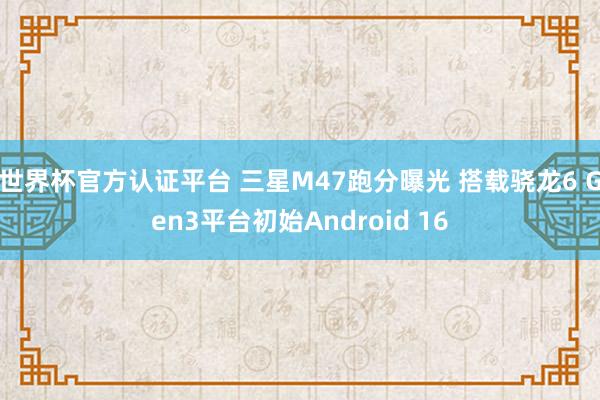 世界杯官方认证平台 三星M47跑分曝光 搭载骁龙6 Gen3平台初始Android 16