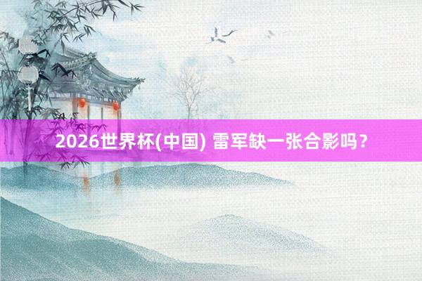 2026世界杯(中国) 雷军缺一张合影吗？