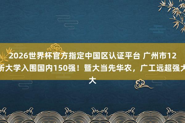 2026世界杯官方指定中国区认证平台 广州市12所大学入围国内150强！暨大当先华农，广工远超强大