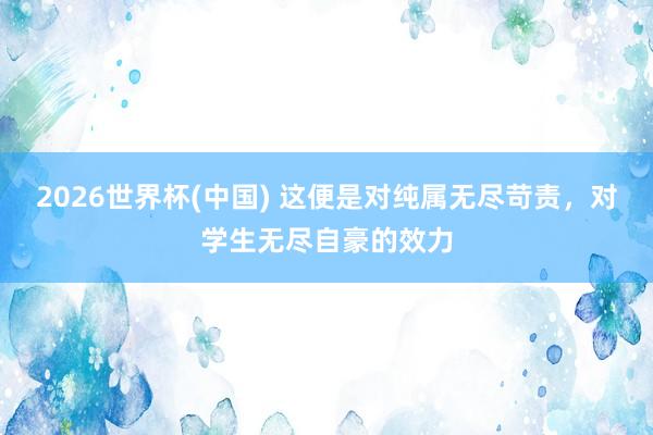 2026世界杯(中国) 这便是对纯属无尽苛责，对学生无尽自豪的效力