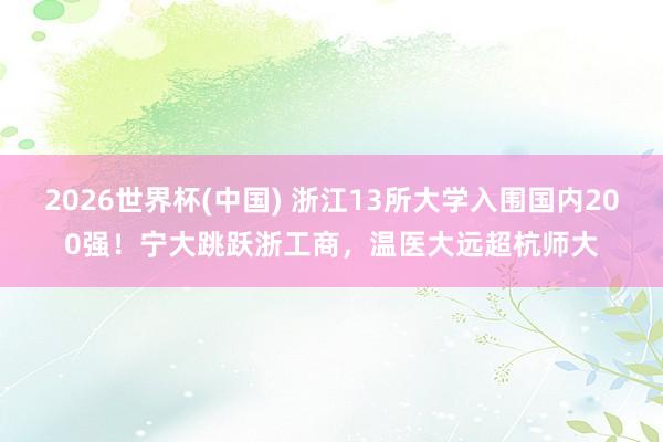 2026世界杯(中国) 浙江13所大学入围国内200强！宁大跳跃浙工商，温医大远超杭师大