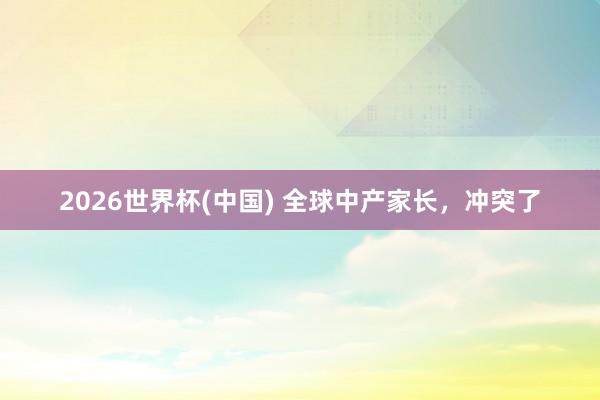 2026世界杯(中国) 全球中产家长，冲突了