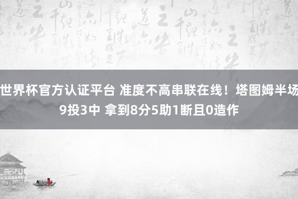世界杯官方认证平台 准度不高串联在线！塔图姆半场9投3中 拿到8分5助1断且0造作