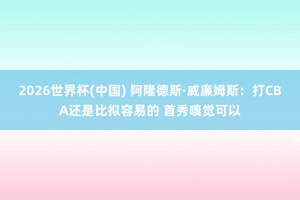 2026世界杯(中国) 阿隆德斯·威廉姆斯：打CBA还是比拟容易的 首秀嗅觉可以
