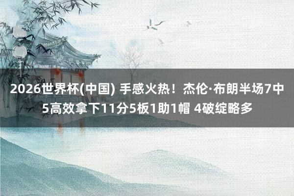 2026世界杯(中国) 手感火热！杰伦·布朗半场7中5高效拿下11分5板1助1帽 4破绽略多