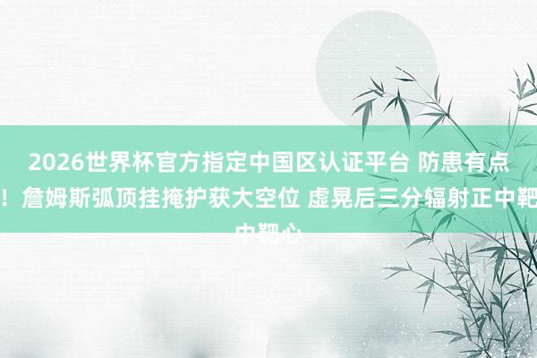 2026世界杯官方指定中国区认证平台 防患有点松！詹姆斯弧顶挂掩护获大空位 虚晃后三分辐射正中靶心