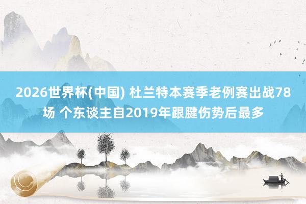 2026世界杯(中国) 杜兰特本赛季老例赛出战78场 个东谈主自2019年跟腱伤势后最多