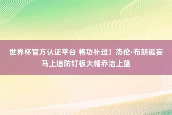 世界杯官方认证平台 将功补过！杰伦·布朗诞妄马上追防钉板大帽乔治上篮
