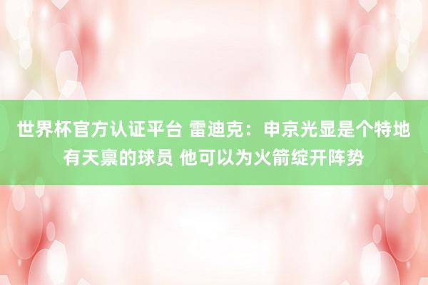 世界杯官方认证平台 雷迪克：申京光显是个特地有天禀的球员 他可以为火箭绽开阵势