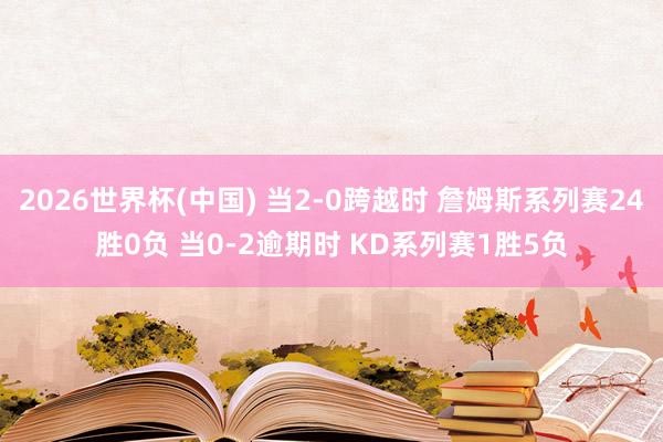 2026世界杯(中国) 当2-0跨越时 詹姆斯系列赛24胜0负 当0-2逾期时 KD系列赛1胜5负