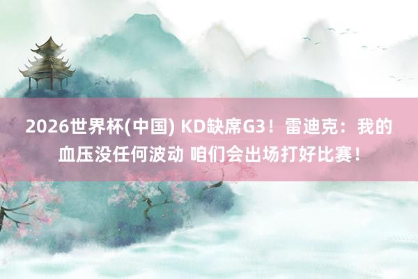 2026世界杯(中国) KD缺席G3！雷迪克：我的血压没任何波动 咱们会出场打好比赛！