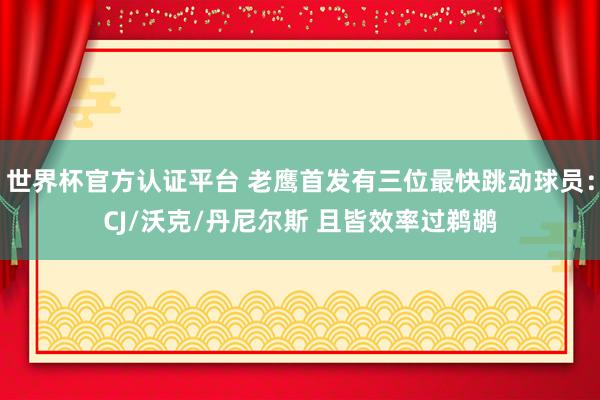 世界杯官方认证平台 老鹰首发有三位最快跳动球员：CJ/沃克/丹尼尔斯 且皆效率过鹈鹕