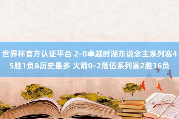 世界杯官方认证平台 2-0卓越时湖东说念主系列赛45胜1负&历史最多 火箭0-2落伍系列赛2胜16负