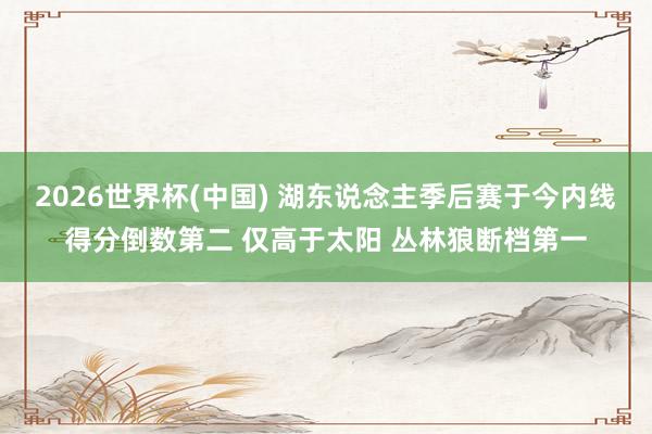 2026世界杯(中国) 湖东说念主季后赛于今内线得分倒数第二 仅高于太阳 丛林狼断档第一