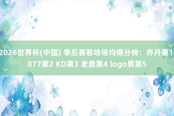 2026世界杯(中国) 季后赛客场场均得分榜：乔丹第1 077第2 KD第3 老詹第4 logo男第5