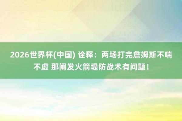 2026世界杯(中国) 诠释：两场打完詹姆斯不喘不虚 那阐发火箭堤防战术有问题！
