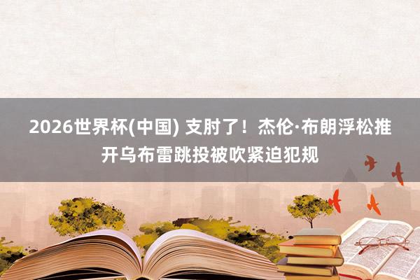 2026世界杯(中国) 支肘了！杰伦·布朗浮松推开乌布雷跳投被吹紧迫犯规