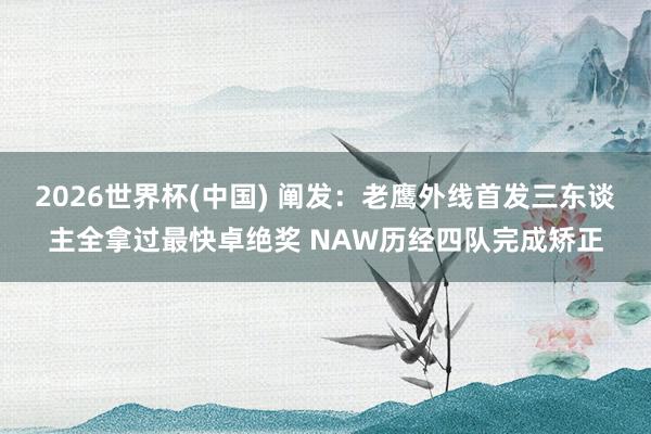 2026世界杯(中国) 阐发：老鹰外线首发三东谈主全拿过最快卓绝奖 NAW历经四队完成矫正