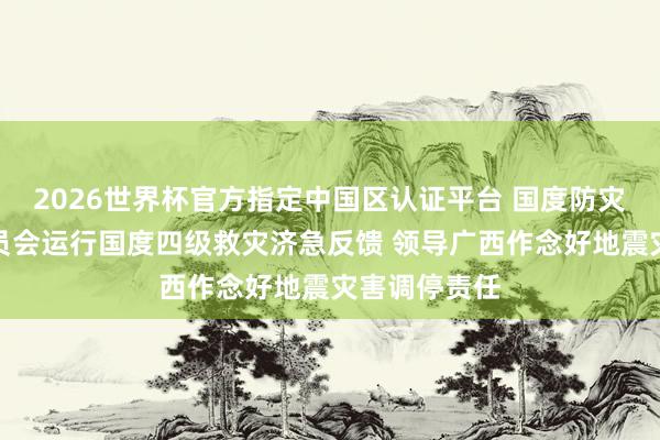 2026世界杯官方指定中国区认证平台 国度防灾减灾救灾委员会运行国度四级救灾济急反馈 领导广西作念好地震灾害调停责任