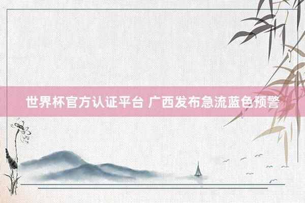 世界杯官方认证平台 广西发布急流蓝色预警
