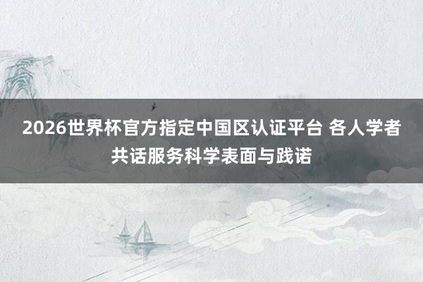 2026世界杯官方指定中国区认证平台 各人学者共话服务科学表面与践诺